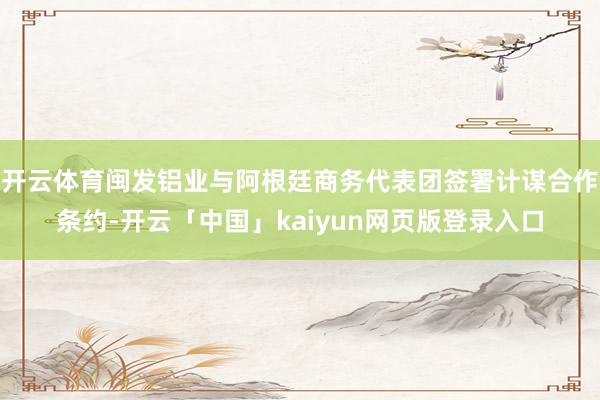 开云体育闽发铝业与阿根廷商务代表团签署计谋合作条约-开云「中国」kaiyun网页版登录入口