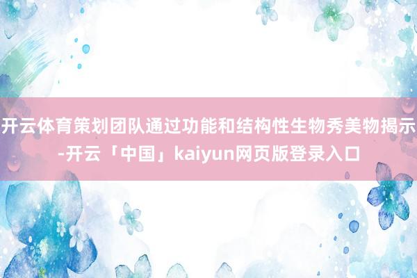 开云体育策划团队通过功能和结构性生物秀美物揭示-开云「中国」kaiyun网页版登录入口
