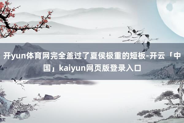 开yun体育网完全盖过了夏侯极重的短板-开云「中国」kaiyun网页版登录入口