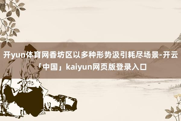 开yun体育网香坊区以多种形势汲引耗尽场景-开云「中国」kaiyun网页版登录入口