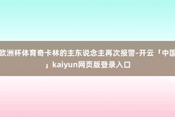 欧洲杯体育奇卡林的主东说念主再次报警-开云「中国」kaiyun网页版登录入口