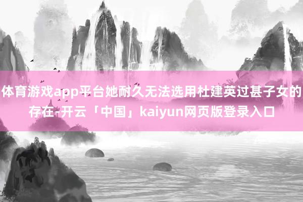 体育游戏app平台她耐久无法选用杜建英过甚子女的存在-开云「中国」kaiyun网页版登录入口