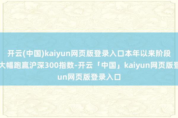 开云(中国)kaiyun网页版登录入口本年以来阶段性报酬大幅跑赢沪深300指数-开云「中国」kaiyun网页版登录入口