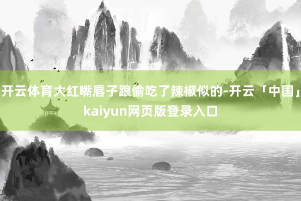 开云体育大红嘴唇子跟偷吃了辣椒似的-开云「中国」kaiyun网页版登录入口