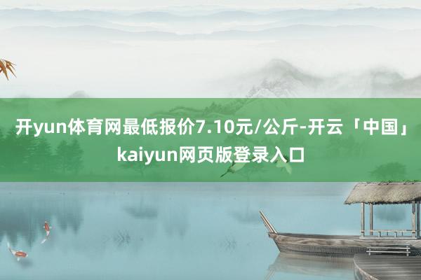 开yun体育网最低报价7.10元/公斤-开云「中国」kaiyun网页版登录入口