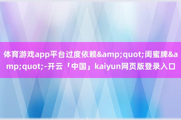 体育游戏app平台过度依赖&quot;闺蜜牌&quot;-开云「中国」kaiyun网页版登录入口
