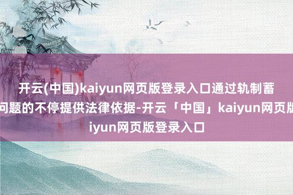 开云(中国)kaiyun网页版登录入口通过轨制蓄意为这些问题的不停提供法律依据-开云「中国」kaiyun网页版登录入口