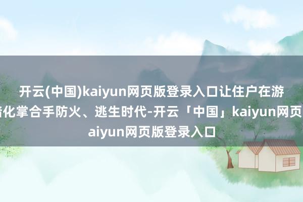 开云(中国)kaiyun网页版登录入口让住户在游玩中潜移暗化掌合手防火、逃生时代-开云「中国」kaiyun网页版登录入口
