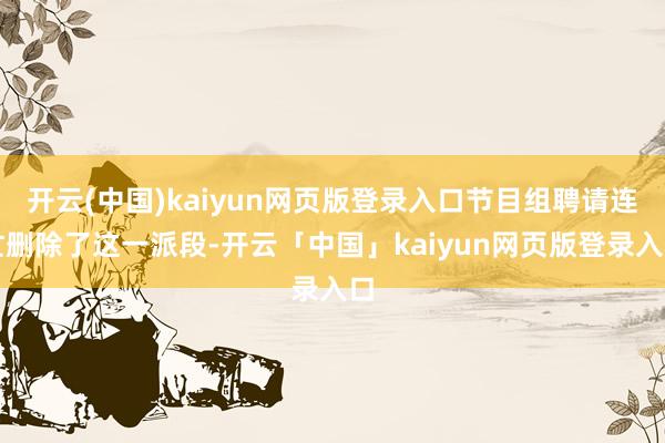 开云(中国)kaiyun网页版登录入口节目组聘请连忙删除了这一派段-开云「中国」kaiyun网页版登录入口