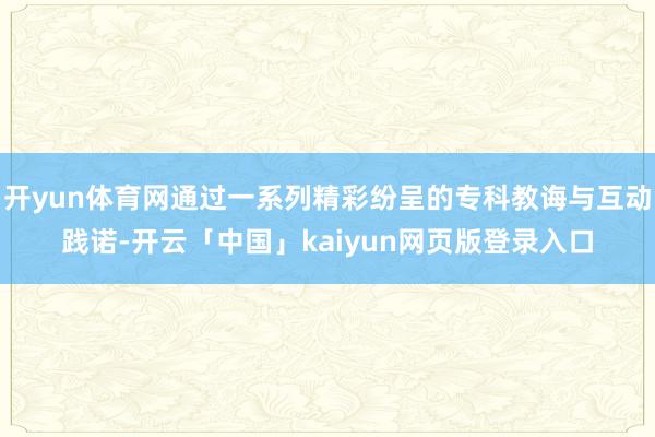 开yun体育网通过一系列精彩纷呈的专科教诲与互动践诺-开云「中国」kaiyun网页版登录入口