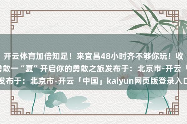 开云体育加倍知足！来宜昌48小时齐不够你玩！收拢夏天的尾巴来宜昌勇敢一“夏”开启你的勇敢之旅发布于：北京市-开云「中国」kaiyun网页版登录入口