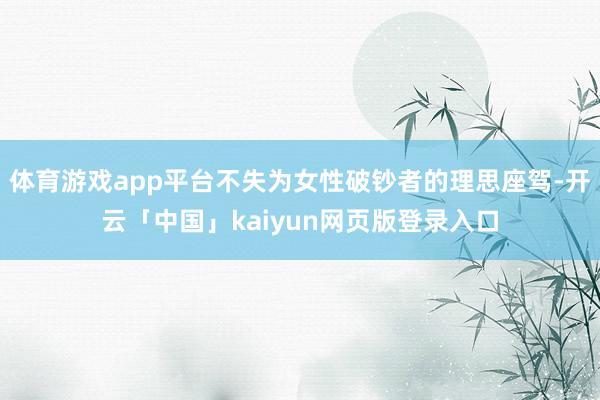 体育游戏app平台不失为女性破钞者的理思座驾-开云「中国」kaiyun网页版登录入口