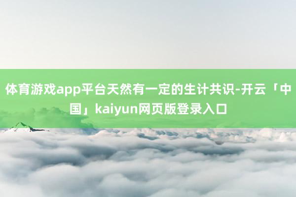 体育游戏app平台天然有一定的生计共识-开云「中国」kaiyun网页版登录入口