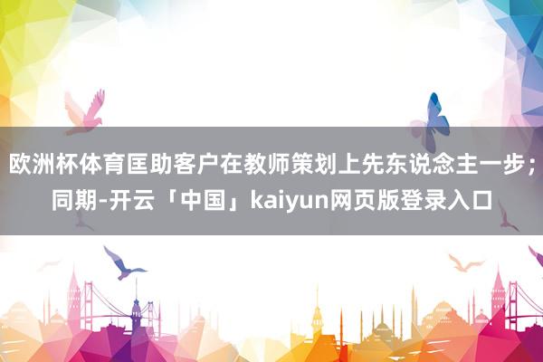 欧洲杯体育匡助客户在教师策划上先东说念主一步；同期-开云「中国」kaiyun网页版登录入口