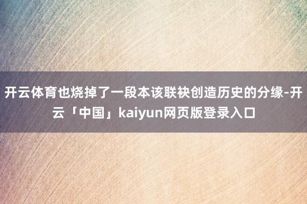 开云体育也烧掉了一段本该联袂创造历史的分缘-开云「中国」kaiyun网页版登录入口
