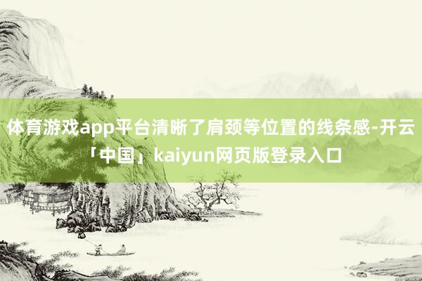 体育游戏app平台清晰了肩颈等位置的线条感-开云「中国」kaiyun网页版登录入口