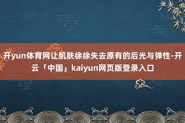 开yun体育网让肌肤徐徐失去原有的后光与弹性-开云「中国」kaiyun网页版登录入口