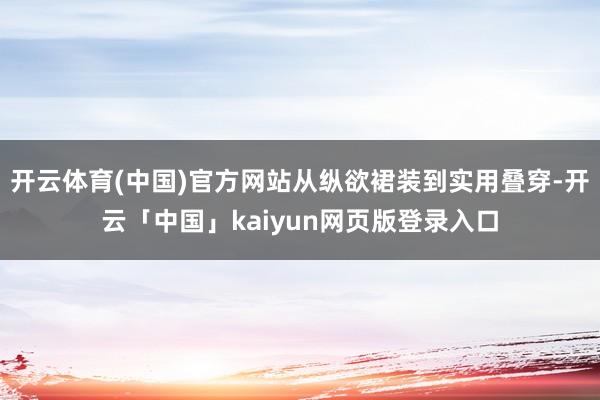开云体育(中国)官方网站从纵欲裙装到实用叠穿-开云「中国」kaiyun网页版登录入口