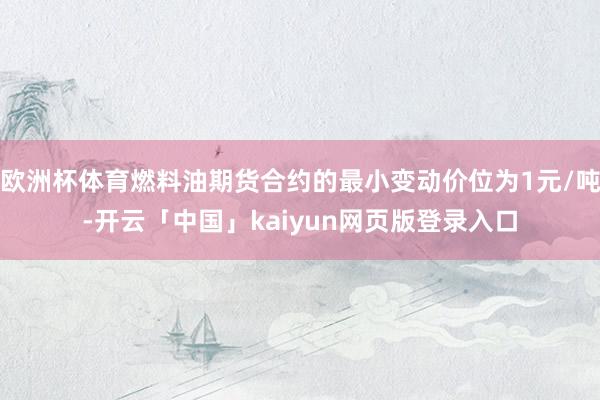 欧洲杯体育燃料油期货合约的最小变动价位为1元/吨-开云「中国」kaiyun网页版登录入口