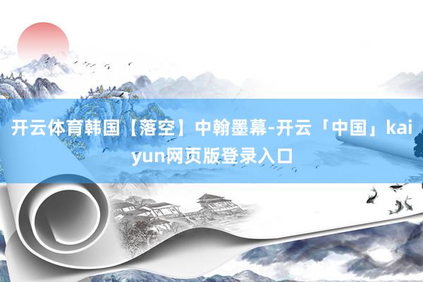 开云体育韩国【落空】中翰墨幕-开云「中国」kaiyun网页版登录入口
