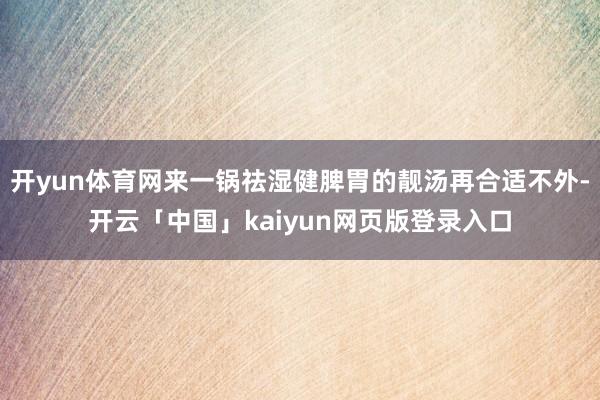 开yun体育网来一锅祛湿健脾胃的靓汤再合适不外-开云「中国」kaiyun网页版登录入口