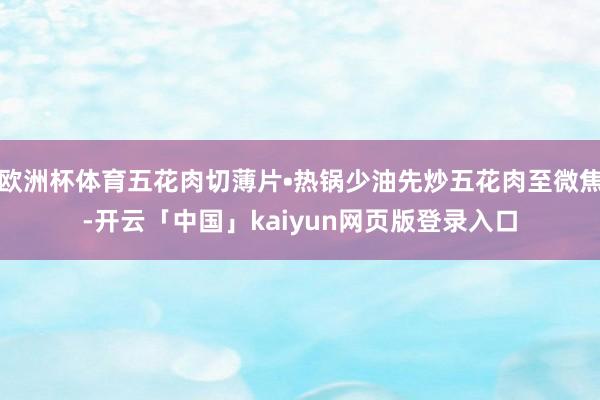 欧洲杯体育五花肉切薄片•热锅少油先炒五花肉至微焦-开云「中国」kaiyun网页版登录入口