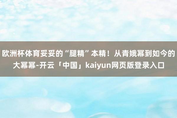 欧洲杯体育妥妥的“腿精”本精！从青娥幂到如今的大幂幂-开云「中国」kaiyun网页版登录入口