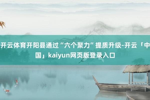 开云体育开阳县通过“六个聚力”提质升级-开云「中国」kaiyun网页版登录入口