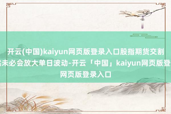 开云(中国)kaiyun网页版登录入口股指期货交割日诚然未必会放大单日波动-开云「中国」kaiyun网页版登录入口