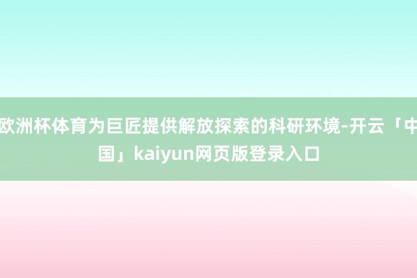 欧洲杯体育为巨匠提供解放探索的科研环境-开云「中国」kaiyun网页版登录入口