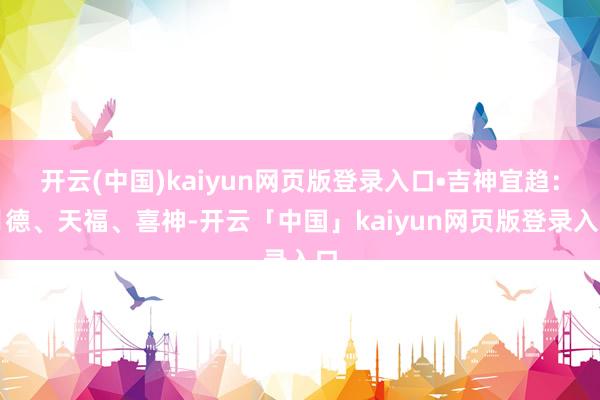 开云(中国)kaiyun网页版登录入口•吉神宜趋：月德、天福、喜神-开云「中国」kaiyun网页版登录入口