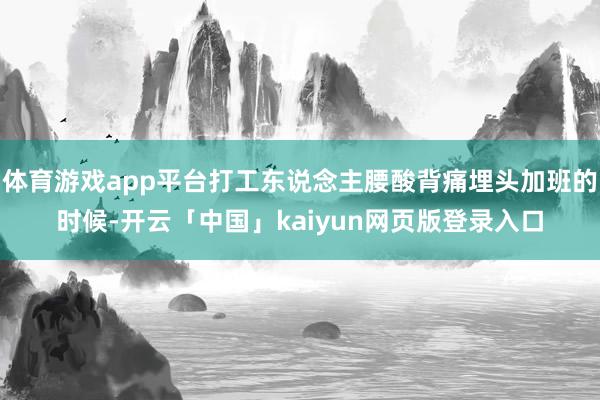 体育游戏app平台打工东说念主腰酸背痛埋头加班的时候-开云「中国」kaiyun网页版登录入口