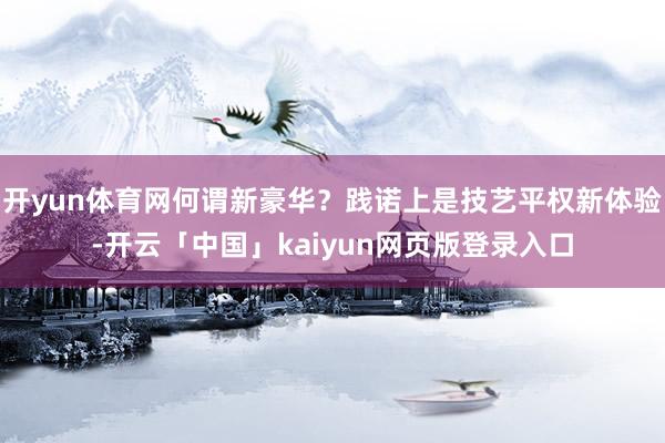 开yun体育网何谓新豪华？践诺上是技艺平权新体验-开云「中国」kaiyun网页版登录入口