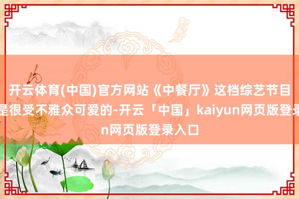 开云体育(中国)官方网站《中餐厅》这档综艺节目竟然是很受不雅众可爱的-开云「中国」kaiyun网页版登录入口
