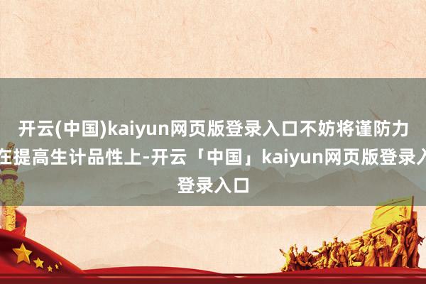 开云(中国)kaiyun网页版登录入口不妨将谨防力放在提高生计品性上-开云「中国」kaiyun网页版登录入口
