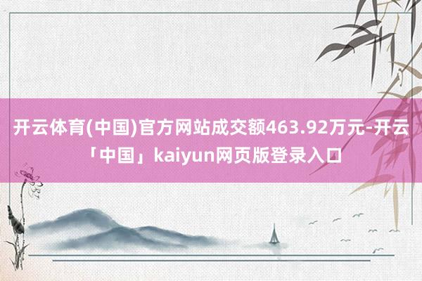 开云体育(中国)官方网站成交额463.92万元-开云「中国」kaiyun网页版登录入口