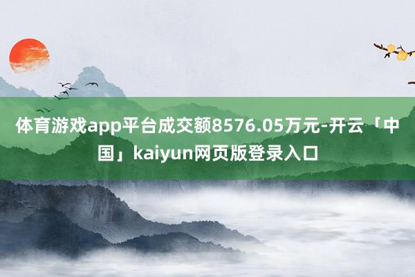 体育游戏app平台成交额8576.05万元-开云「中国」kaiyun网页版登录入口