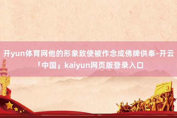 开yun体育网他的形象致使被作念成佛牌供奉-开云「中国」kaiyun网页版登录入口