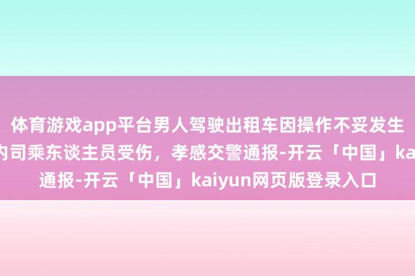 体育游戏app平台男人驾驶出租车因操作不妥发生碰撞后侧翻，5名车内司乘东谈主员受伤，孝感交警通报-开云「中国」kaiyun网页版登录入口