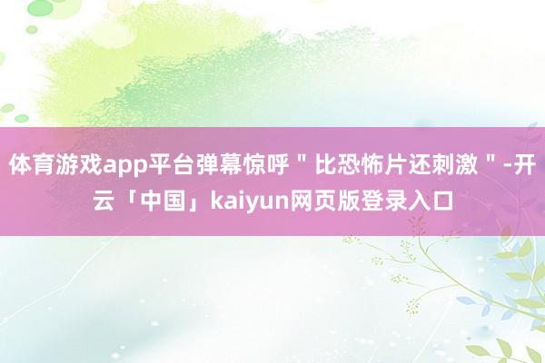 体育游戏app平台弹幕惊呼＂比恐怖片还刺激＂-开云「中国」kaiyun网页版登录入口