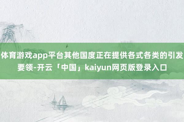 体育游戏app平台其他国度正在提供各式各类的引发要领-开云「中国」kaiyun网页版登录入口