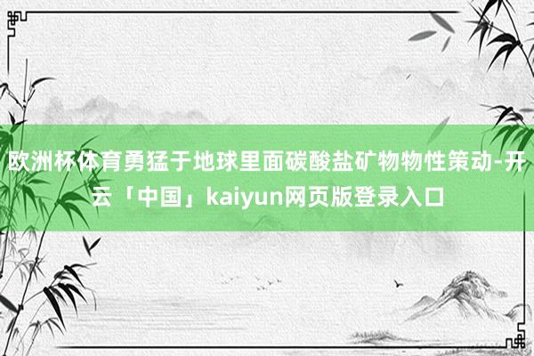 欧洲杯体育勇猛于地球里面碳酸盐矿物物性策动-开云「中国」kaiyun网页版登录入口
