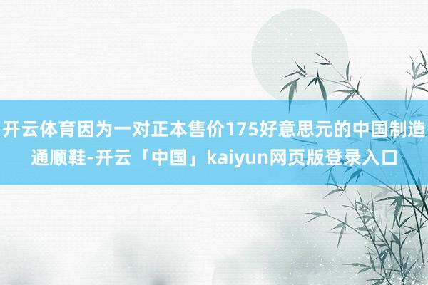 开云体育因为一对正本售价175好意思元的中国制造通顺鞋-开云「中国」kaiyun网页版登录入口