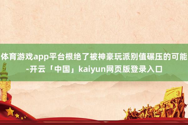 体育游戏app平台根绝了被神豪玩派别值碾压的可能-开云「中国」kaiyun网页版登录入口