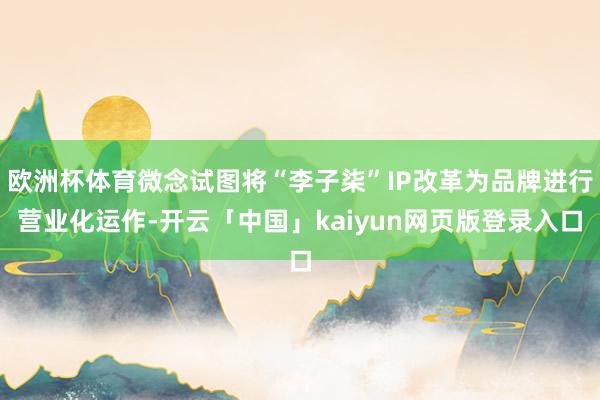 欧洲杯体育微念试图将“李子柒”IP改革为品牌进行营业化运作-开云「中国」kaiyun网页版登录入口