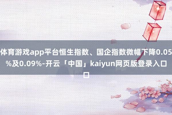 体育游戏app平台恒生指数、国企指数微幅下降0.05%及0.09%-开云「中国」kaiyun网页版登录入口