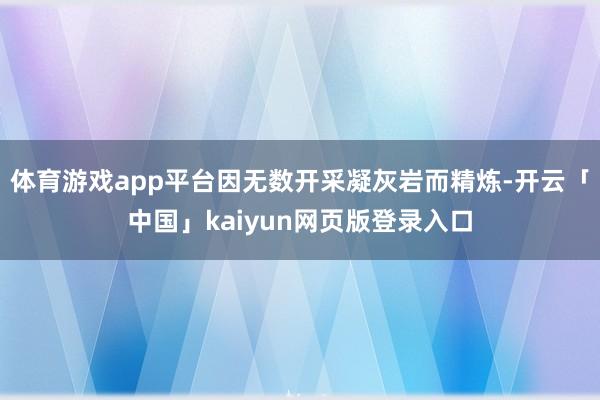 体育游戏app平台因无数开采凝灰岩而精炼-开云「中国」kaiyun网页版登录入口