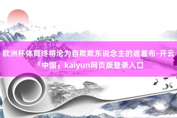 欧洲杯体育终将沦为自欺欺东说念主的遮羞布-开云「中国」kaiyun网页版登录入口