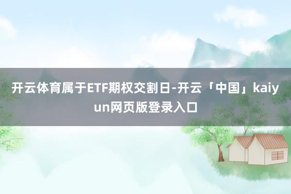 开云体育属于ETF期权交割日-开云「中国」kaiyun网页版登录入口