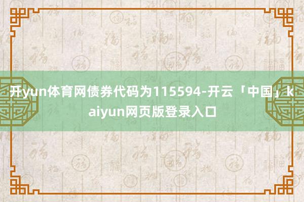 开yun体育网债券代码为115594-开云「中国」kaiyun网页版登录入口
